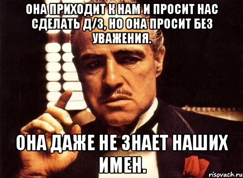 она приходит к нам и просит нас сделать д/з, но она просит без уважения. она даже не знает наших имен., Мем крестный отец