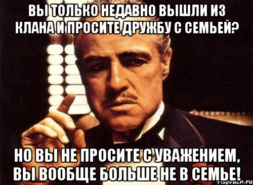 вы только недавно вышли из клана и просите дружбу с семьей? но вы не просите с уважением, вы вообще больше не в семье!, Мем крестный отец