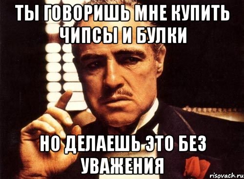 ты говоришь мне купить чипсы и булки но делаешь это без уважения, Мем крестный отец