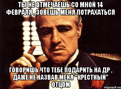 ты не отмечаешь со мной 14 февраля , зовешь меня потрахаться говоришь что тебе подарить на др , даже не назвав меня "крестный" отцом, Мем крестный отец