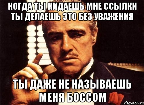 когда ты кидаешь мне ссылки ты делаешь это без уважения ты даже не называешь меня боссом, Мем крестный отец