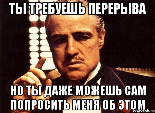 ты требуешь перерыва но ты даже можешь сам попросить меня об этом, Мем крестный отец