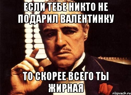 если тебе никто не подарил валентинку то скорее всего ты жирная, Мем крестный отец