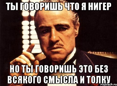 ты говоришь что я нигер но ты говоришь это без всякого смысла и толку, Мем крестный отец