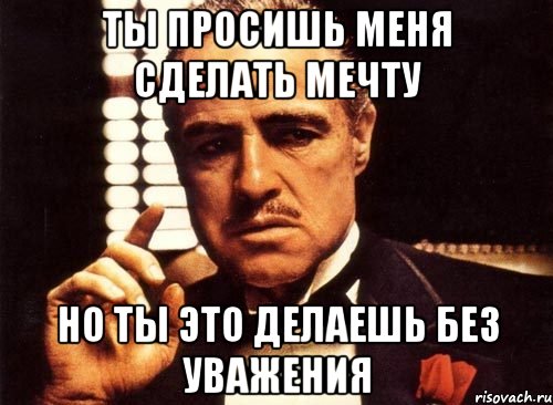 ты просишь меня сделать мечту но ты это делаешь без уважения, Мем крестный отец