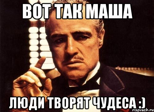 вот так маша люди творят чудеса :), Мем крестный отец