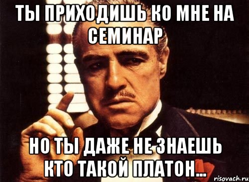 ты приходишь ко мне на семинар но ты даже не знаешь кто такой платон..., Мем крестный отец