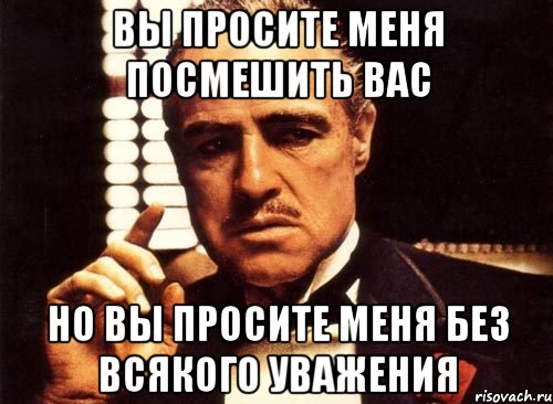 вы просите меня посмешить вас но вы просите меня без всякого уважения, Мем крестный отец