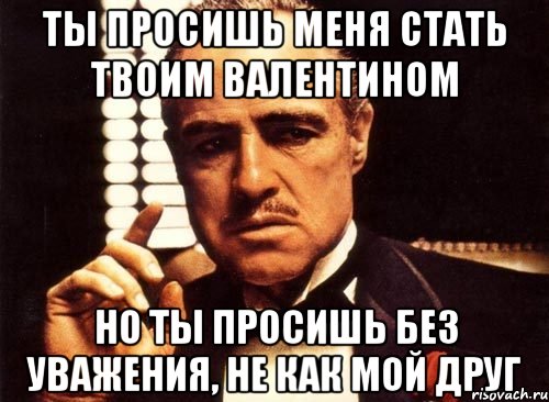 ты просишь меня стать твоим валентином но ты просишь без уважения, не как мой друг, Мем крестный отец