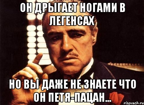 он дрыгает ногами в легенсах но вы даже не знаете что он петя-пацан..., Мем крестный отец