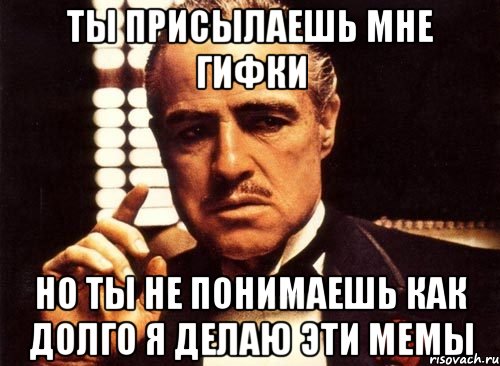 ты присылаешь мне гифки но ты не понимаешь как долго я делаю эти мемы, Мем крестный отец