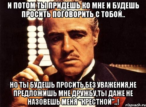 и потом ты придешь ко мне и будешь просить поговорить с тобой.. но ты будешь просить без уважения,не предложишь мне дружбу,ты даже не назовешь меня "крестной"..!, Мем крестный отец