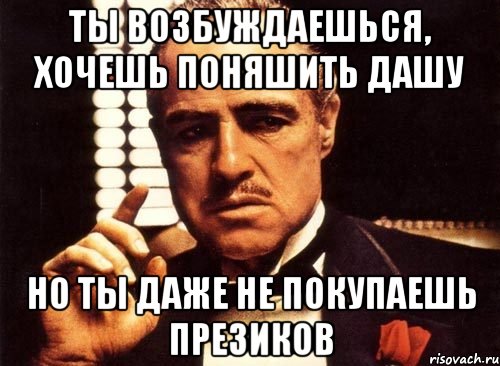 ты возбуждаешься, хочешь поняшить дашу но ты даже не покупаешь презиков, Мем крестный отец