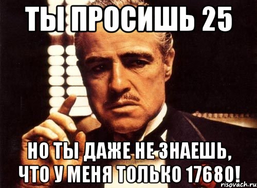 ты просишь 25 но ты даже не знаешь, что у меня только 17680!, Мем крестный отец