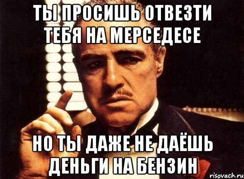 ты просишь отвезти тебя на мерседесе но ты даже не даёшь деньги на бензин, Мем крестный отец