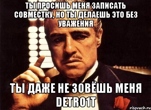 ты просишь меня записать совместку, но ты делаешь это без уважения ты даже не зовёшь меня detro1t, Мем крестный отец