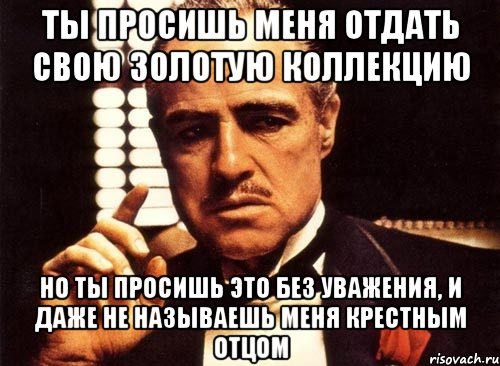 ты просишь меня отдать свою золотую коллекцию но ты просишь это без уважения, и даже не называешь меня крестным отцом, Мем крестный отец