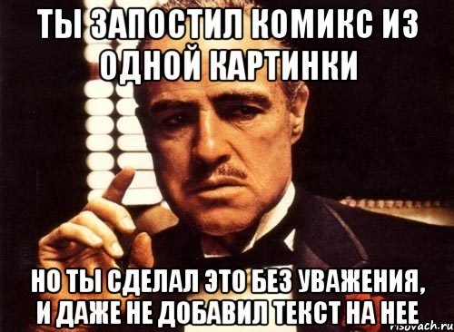 ты запостил комикс из одной картинки но ты сделал это без уважения, и даже не добавил текст на нее, Мем крестный отец