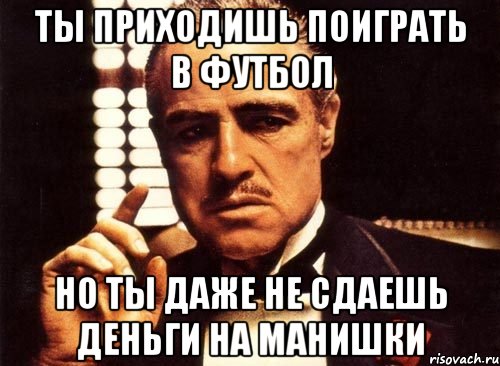 ты приходишь поиграть в футбол но ты даже не сдаешь деньги на манишки, Мем крестный отец