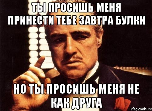 ты просишь меня принести тебе завтра булки но ты просишь меня не как друга, Мем крестный отец