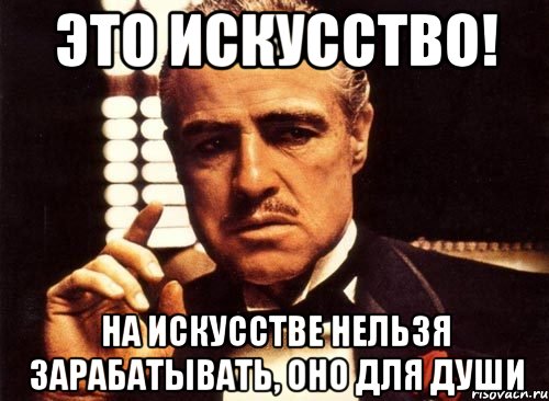 это искусство! на искусстве нельзя зарабатывать, оно для души, Мем крестный отец