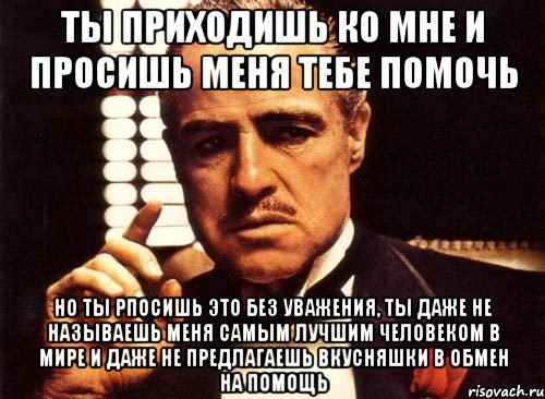 ты приходишь ко мне и просишь меня тебе помочь но ты рпосишь это без уважения, ты даже не называешь меня самым лучшим человеком в мире и даже не предлагаешь вкусняшки в обмен на помощь, Мем крестный отец