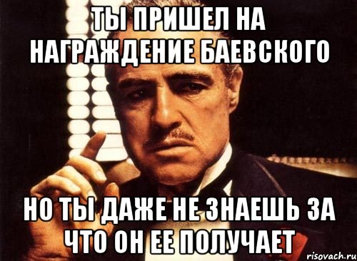 ты пришел на награждение баевского но ты даже не знаешь за что он ее получает, Мем крестный отец