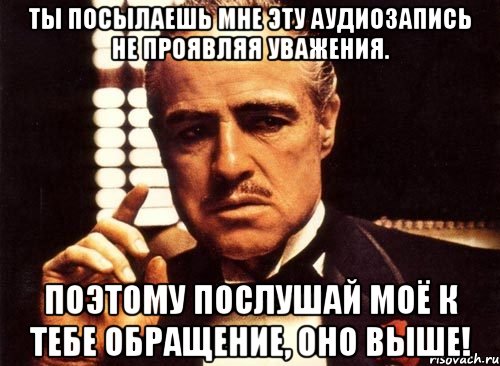 ты посылаешь мне эту аудиозапись не проявляя уважения. поэтому послушай моё к тебе обращение, оно выше!, Мем крестный отец