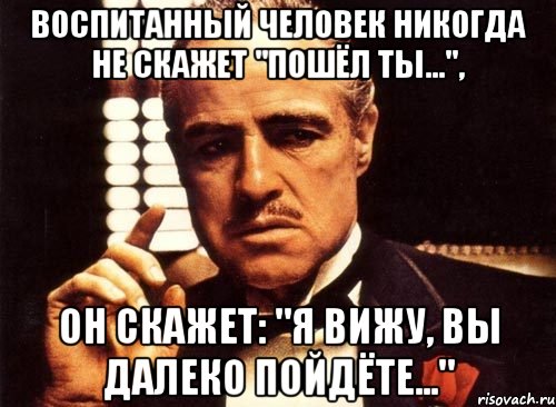 воспитанный человек никогда не скажет "пошёл ты...", он скажет: "я вижу, вы далеко пойдёте...", Мем крестный отец