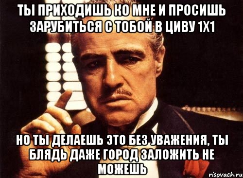 ты приходишь ко мне и просишь зарубиться с тобой в циву 1х1 но ты делаешь это без уважения, ты блядь даже город заложить не можешь, Мем крестный отец