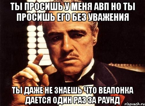 ты просишь у меня авп но ты просишь его без уважения ты даже не знаешь что веапонка дается один раз за раунд, Мем крестный отец