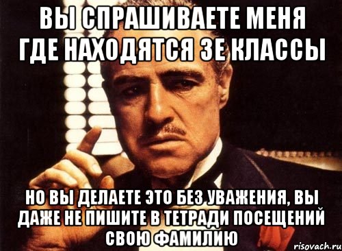 вы спрашиваете меня где находятся 3е классы но вы делаете это без уважения, вы даже не пишите в тетради посещений свою фамилию, Мем крестный отец