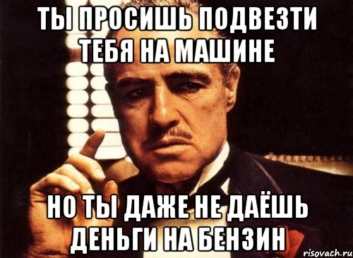 ты просишь подвезти тебя на машине но ты даже не даёшь деньги на бензин, Мем крестный отец