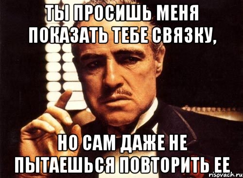 ты просишь меня показать тебе связку, но сам даже не пытаешься повторить ее, Мем крестный отец