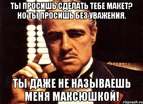 ты просишь сделать тебе макет? но ты просишь без уважения. ты даже не называешь меня максюшкой!, Мем крестный отец