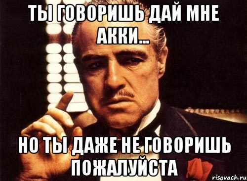 ты говоришь дай мне акки... но ты даже не говоришь пожалуйста, Мем крестный отец