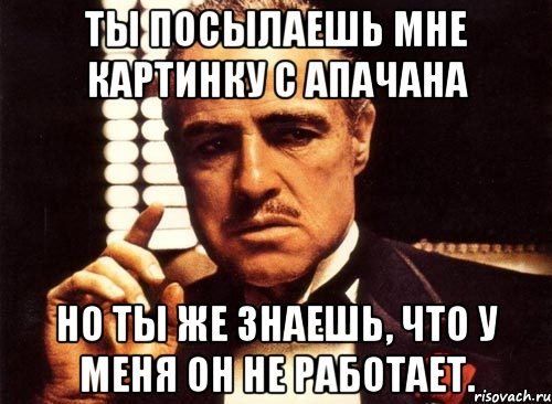 ты посылаешь мне картинку с апачана но ты же знаешь, что у меня он не работает., Мем крестный отец