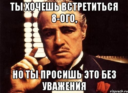 ты хочешь встретиться 8-ого, но ты просишь это без уважения, Мем крестный отец