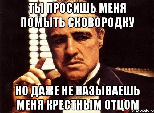 ты просишь меня помыть сковородку но даже не называешь меня крестным отцом, Мем крестный отец