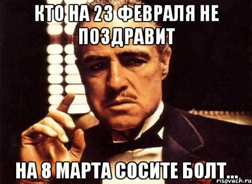 кто на 23 февраля не поздравит на 8 марта сосите болт..., Мем крестный отец