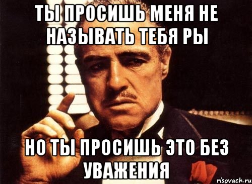 ты просишь меня не называть тебя ры но ты просишь это без уважения, Мем крестный отец