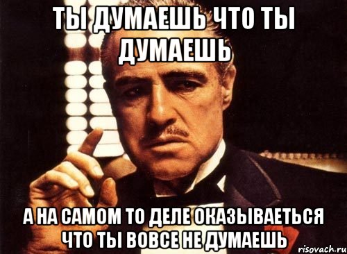 ты думаешь что ты думаешь а на самом то деле оказываеться что ты вовсе не думаешь, Мем крестный отец