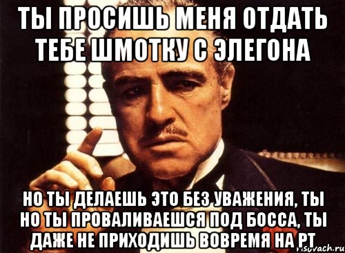 ты просишь меня отдать тебе шмотку с элегона но ты делаешь это без уважения, ты но ты проваливаешся под босса, ты даже не приходишь вовремя на рт, Мем крестный отец