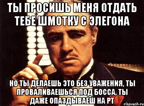 ты просишь меня отдать тебе шмотку с элегона но ты делаешь это без уважения, ты проваливаешься под босса, ты даже опаздываеш на рт, Мем крестный отец