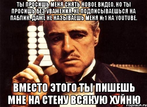 ты просишь меня снять новое видео, но ты просишь без уважения, не подписываешься на паблик. даже не называешь меня №1 на youtube. вместо этого ты пишешь мне на стену всякую хуйню, Мем крестный отец