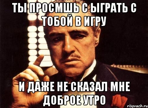 ты просмшь с ыграть с тобой в игру и даже не сказал мне доброе утро, Мем крестный отец