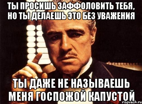 ты просишь заффоловить тебя, но ты делаешь это без уважения ты даже не называешь меня госпожой капустой, Мем крестный отец