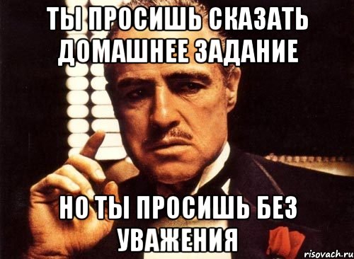 ты просишь сказать домашнее задание но ты просишь без уважения, Мем крестный отец