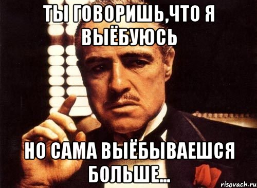 ты говоришь,что я выёбуюсь но сама выёбываешся больше..., Мем крестный отец