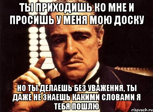 ты приходишь ко мне и просишь у меня мою доску но ты делаешь без уважения, ты даже не знаешь какими словами я тебя пошлю, Мем крестный отец